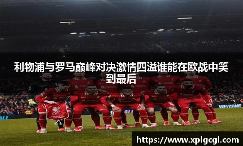 利物浦与罗马巅峰对决激情四溢谁能在欧战中笑到最后
